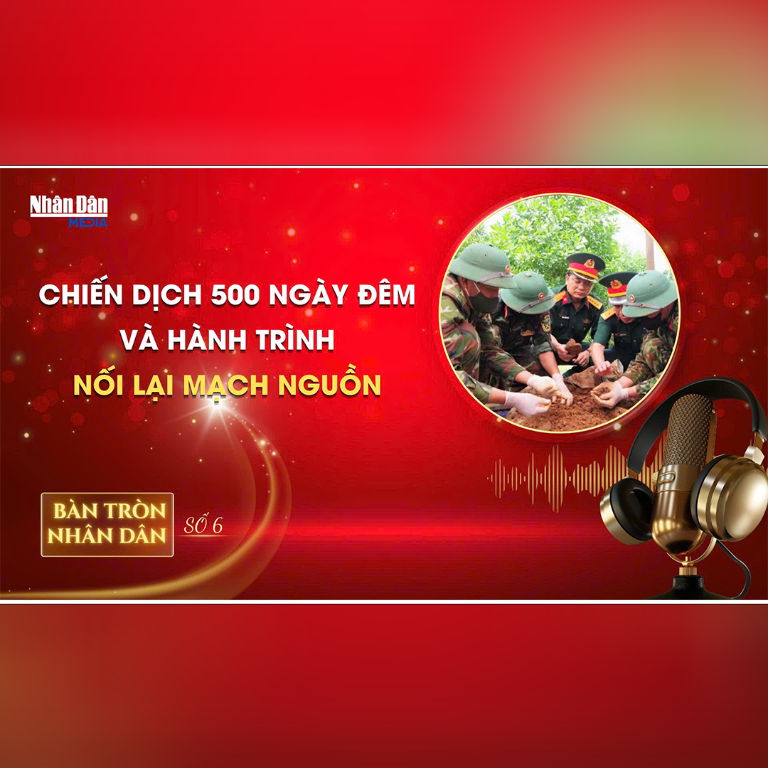 Bàn tròn Nhân Dân số 6: Chiến dịch 500 ngày đêm và hành trình nối lại mạch nguồn